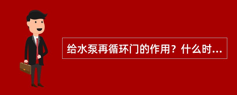 给水泵再循环门的作用？什么时候开关？