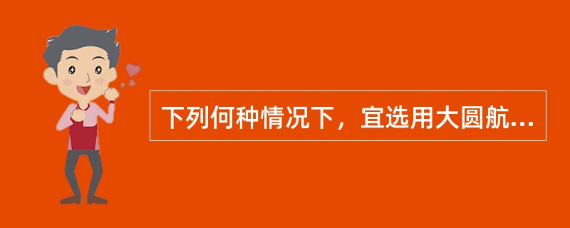 下列何种情况下，宜选用大圆航线（）。