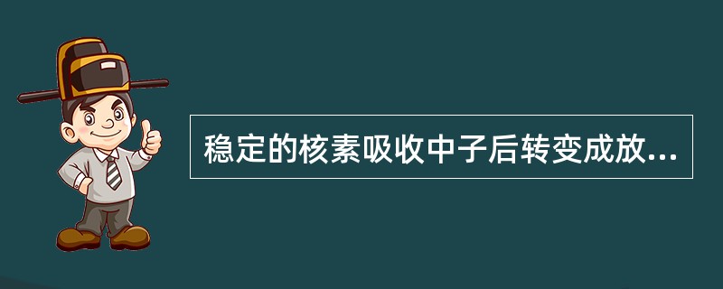 稳定的核素吸收中子后转变成放射性核素的过程称为（）。