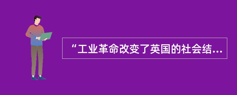 “工业革命改变了英国的社会结构，经济的持续增长造成中等阶级与工人阶级力量的壮大，