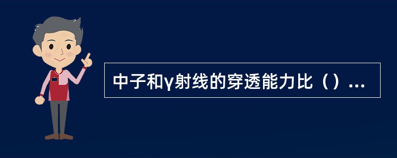 中子和γ射线的穿透能力比（）和（）强。