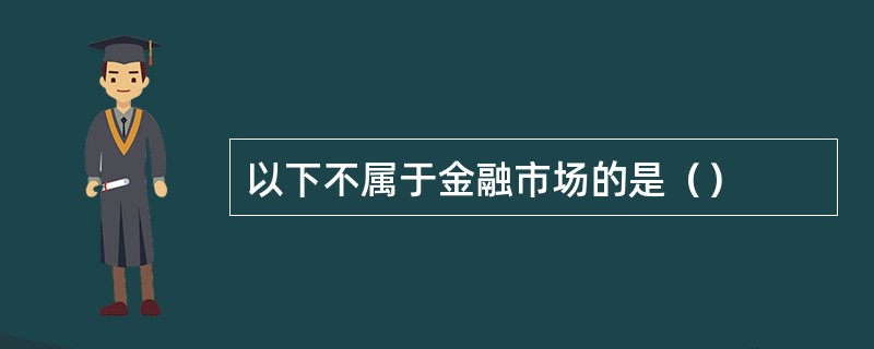 以下不属于金融市场的是（）