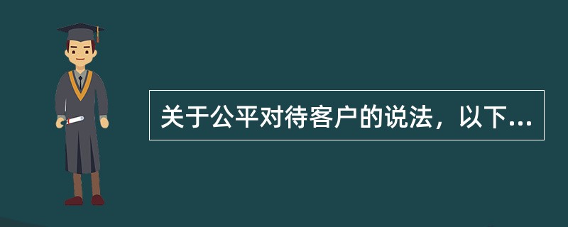 关于公平对待客户的说法，以下选项错误的是（）。