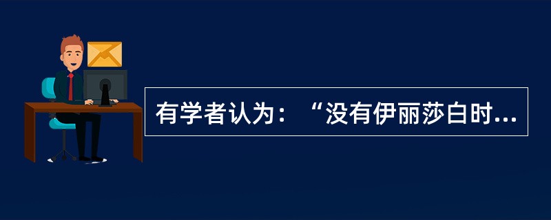 有学者认为：“没有伊丽莎白时代（1558～1603年）的中兴和辉煌，英国要成为世