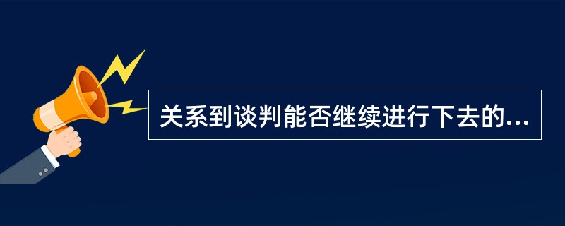 关系到谈判能否继续进行下去的两项主要因素是：（）