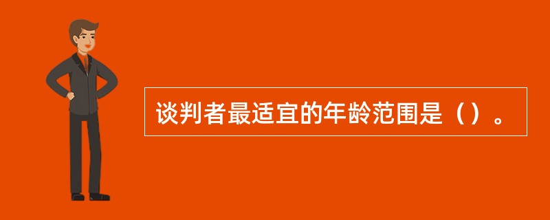 谈判者最适宜的年龄范围是（）。