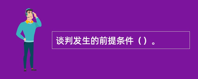 谈判发生的前提条件（）。