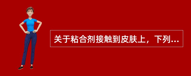 关于粘合剂接触到皮肤上，下列说法正确的是（）。