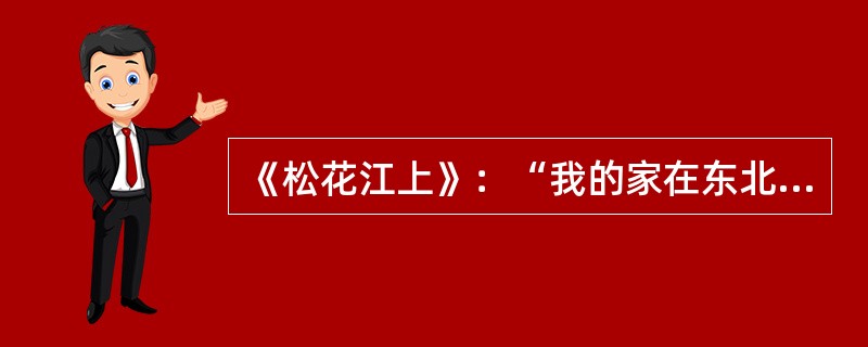 《松花江上》：“我的家在东北松花江上‘九一八’，从那个悲惨的时候。脱离了我的家乡