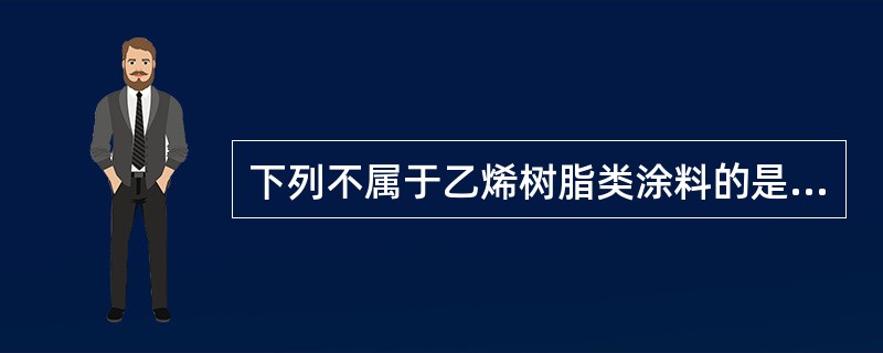 下列不属于乙烯树脂类涂料的是（）。
