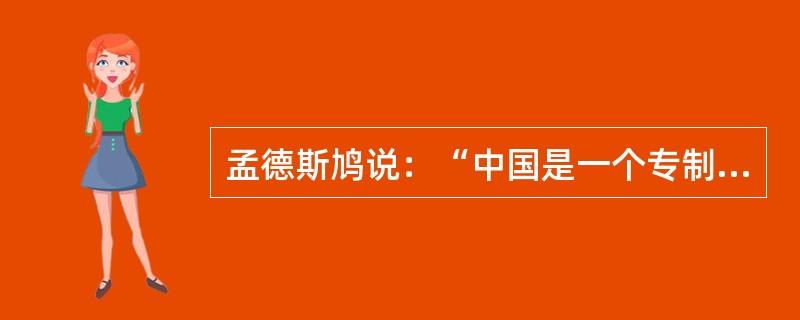 孟德斯鸠说：“中国是一个专制的国家。它的原则是恐怖。在最初的那些朝代，政府的专制