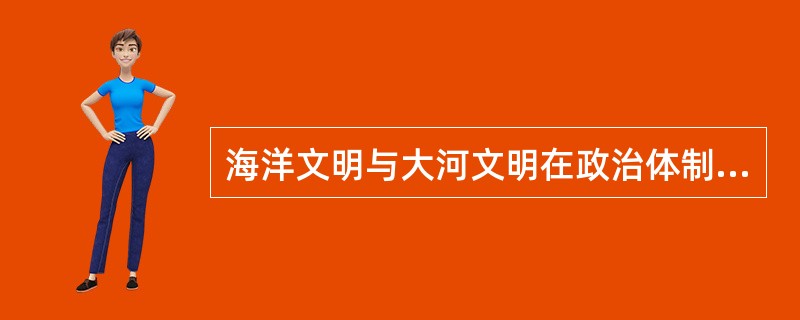 海洋文明与大河文明在政治体制方面呈现出“民主与专制”的明显差别，形成差别的主要原