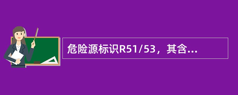 危险源标识R51/53，其含义为（）。