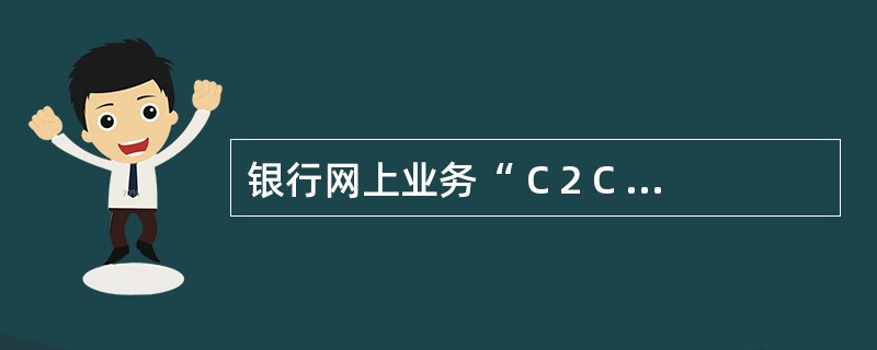 银行网上业务“ C 2 C ”模式是指（） 模式。