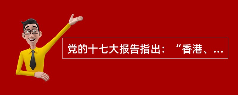 党的十七大报告指出：“香港、澳门回归祖国以来，‘一国两制’实践日益丰富。‘一国两