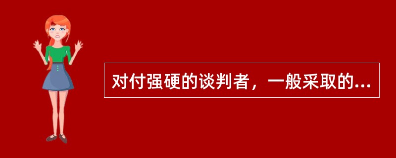 对付强硬的谈判者，一般采取的策略为（）