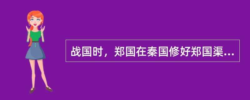 战国时，郑国在秦国修好郑国渠后，使秦国关中变为沃野，秦国日益昌盛，逐渐统一六国。