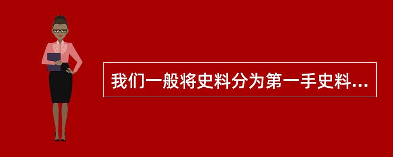 我们一般将史料分为第一手史料和第二手史料。前者是指接近或直接在历史发生当时所产生