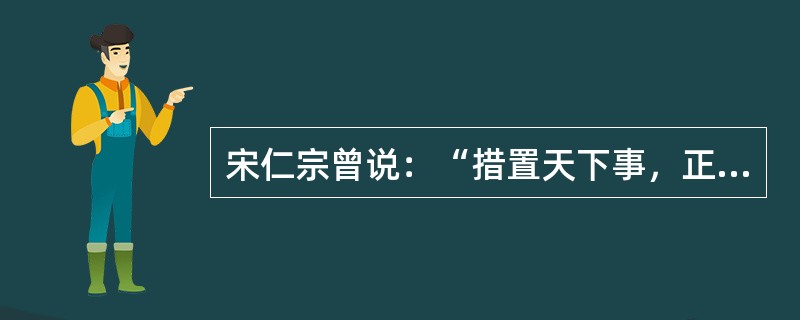 宋仁宗曾说：“措置天下事，正不欲专从朕出。若自朕出，皆是则可，有一不然，难以遽改