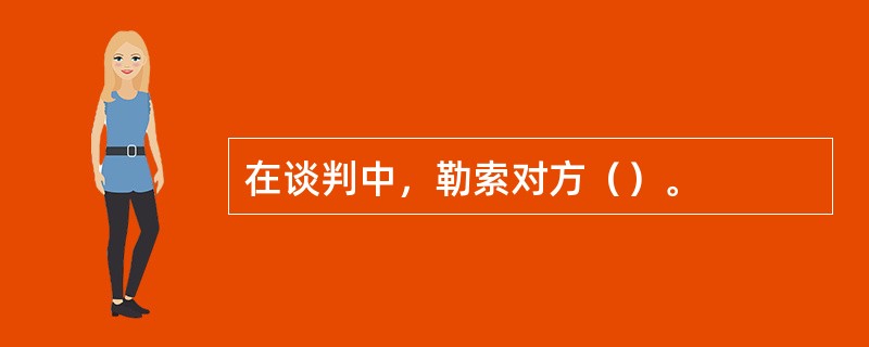 在谈判中，勒索对方（）。