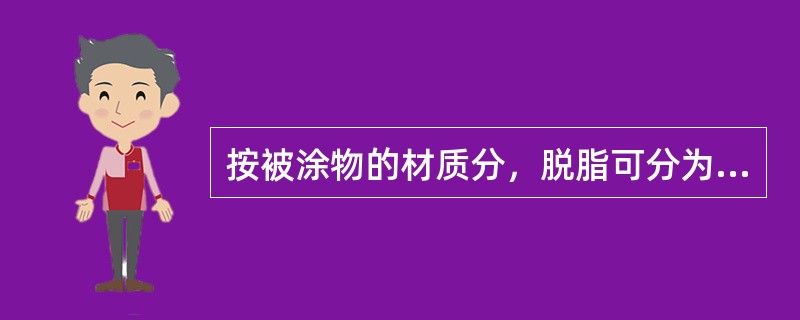 按被涂物的材质分，脱脂可分为金属脱脂，木器涂装和塑料涂装等。