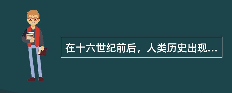 在十六世纪前后，人类历史出现了重大的转折。主要表现在①封建制度开始解体，资本主义