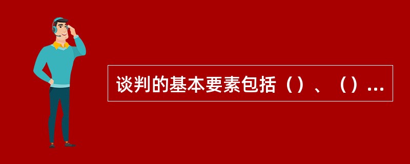 谈判的基本要素包括（）、（）和（）。