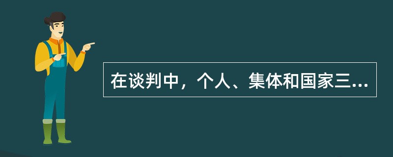 在谈判中，个人、集体和国家三者的利益有时是一致的，有时不可避免地有所冲突。