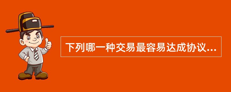 下列哪一种交易最容易达成协议（）。