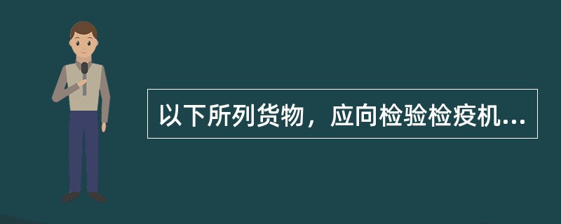 以下所列货物，应向检验检疫机构报检的有（）。