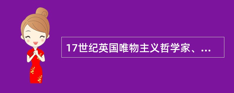 17世纪英国唯物主义哲学家、政治思想家（），把英国的经验主义与大陆唯理主义哲学结