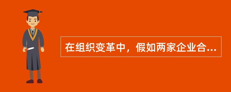 在组织变革中，假如两家企业合并，从职能制结构改为事业部制结构等，这种组织变革属于