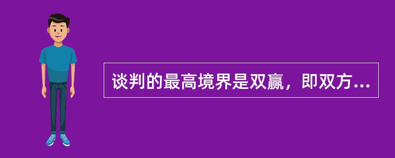 谈判的最高境界是双赢，即双方均要有利益的获得和满足。