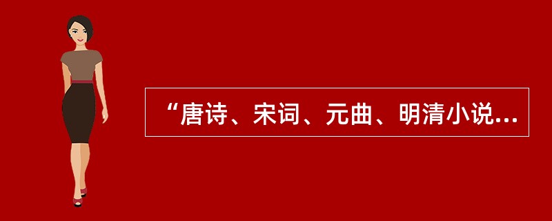 “唐诗、宋词、元曲、明清小说”的说法，是说在我国的古代每一个时期都在不同的文学领