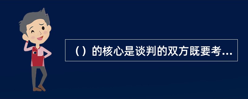 （）的核心是谈判的双方既要考虑自己的利益，也兼顾对方的利益，是平等式的谈判。