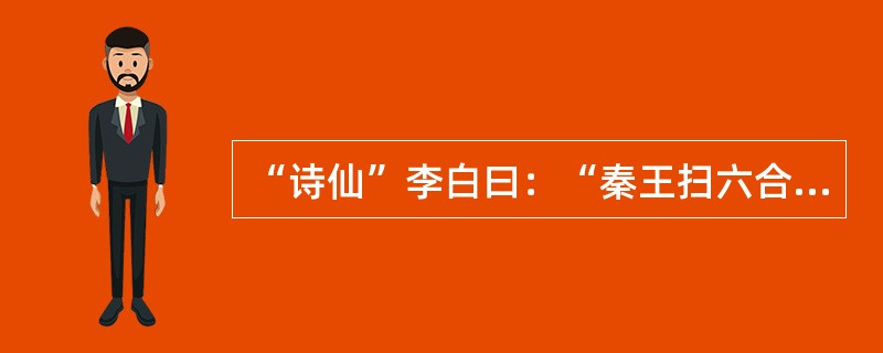 “诗仙”李白曰：“秦王扫六合，虎视何雄哉！”赞指中国历史上第一个统一的封建王朝的