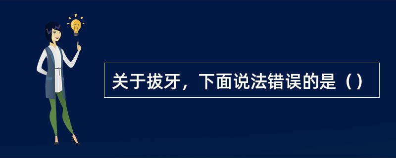 关于拔牙，下面说法错误的是（）