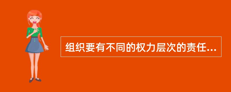 组织要有不同的权力层次的责任制度。这是由分工而要求的，权力和责任是达成组织目标的