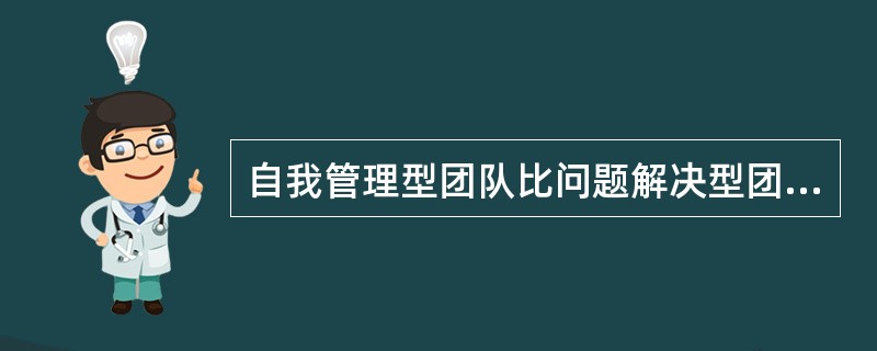 自我管理型团队比问题解决型团队的自主程度更高。（）