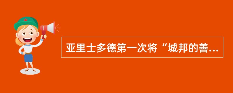 亚里士多德第一次将“城邦的善”和“个人的善”分开。