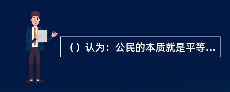 （）认为：公民的本质就是平等享受政治权利。