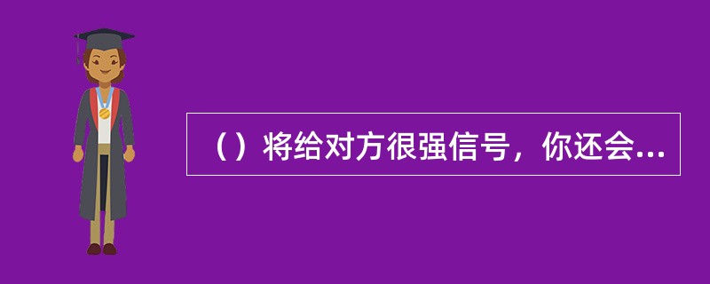 （）将给对方很强信号，你还会有更大的让步，这种方式也会提高对方对你的期待，这是最