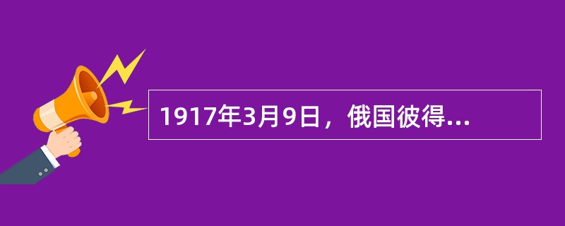 1917年3月9日，俄国彼得格勒一半的产业工人发动大罢工，并提出“要面包！”“打