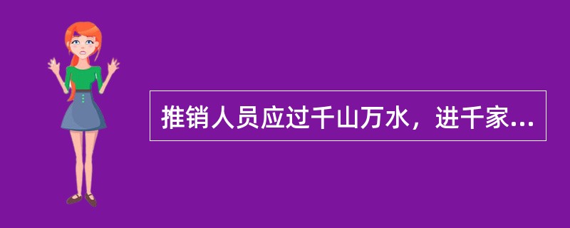 推销人员应过千山万水，进千家万户，尝千辛万苦，讲千言万语，想千方百计。这突出说明