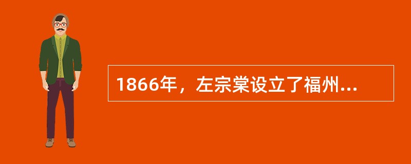 1866年，左宗棠设立了福州船政局。它是当时远东第一大船厂。造船厂与法国商定合同