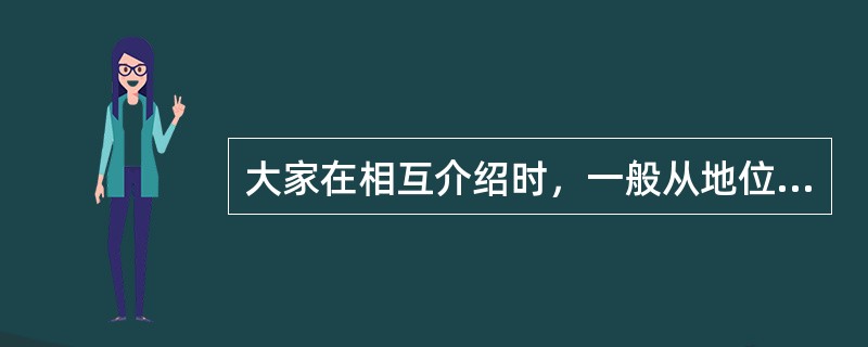大家在相互介绍时，一般从地位高的向地位低的介绍，很少有反过来，一般地位低的先到，