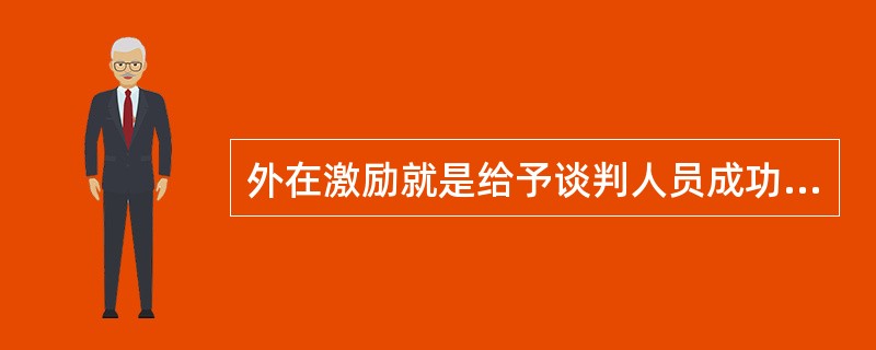 外在激励就是给予谈判人员成功感、荣誉感和挑战感，满足他们自我价值实现的需要。