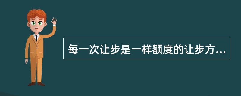 每一次让步是一样额度的让步方式是（）。