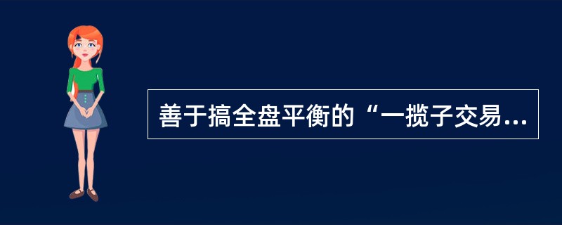 善于搞全盘平衡的“一揽子交易”的商人是（）。