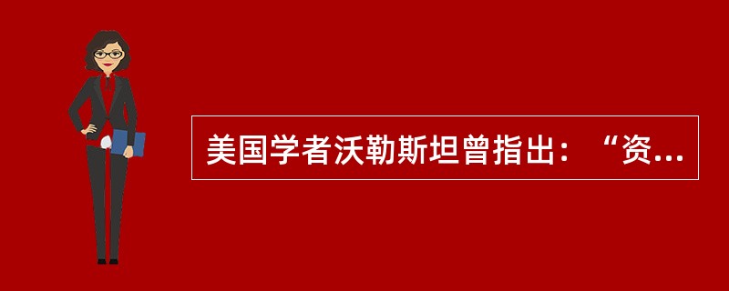 美国学者沃勒斯坦曾指出：“资本主义的逻辑最终必然到达全球范围，它从16世纪在欧洲